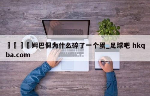 🍢姆巴佩为什么碎了一个蛋_足球吧 hkqba.com