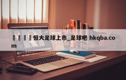 🍢恒大足球上市_足球吧 hkqba.com