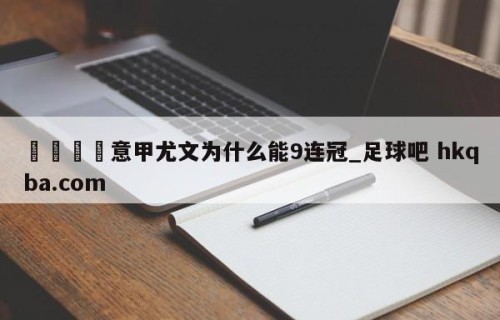 🍢意甲尤文为什么能9连冠_足球吧 hkqba.com