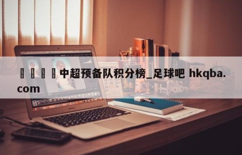 🍢中超预备队积分榜_足球吧 hkqba.com