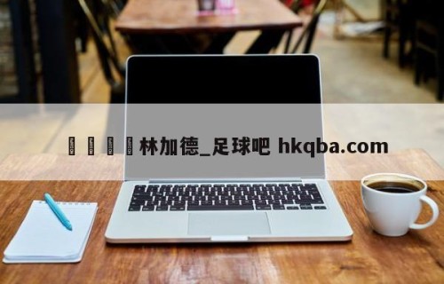 🍢林加德_足球吧 hkqba.com