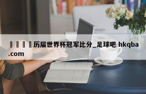 🍢历届世界杯冠军比分_足球吧 hkqba.com