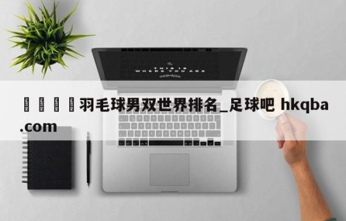 🍢羽毛球男双世界排名_足球吧 hkqba.com