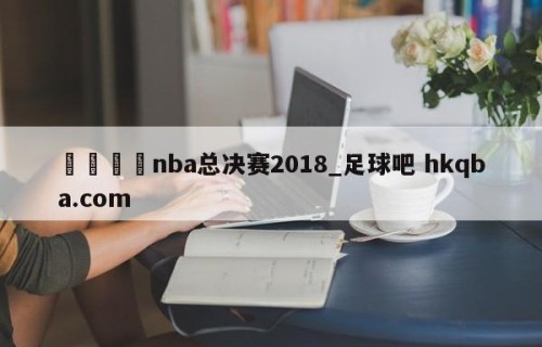 🍢nba总决赛2018_足球吧 hkqba.com