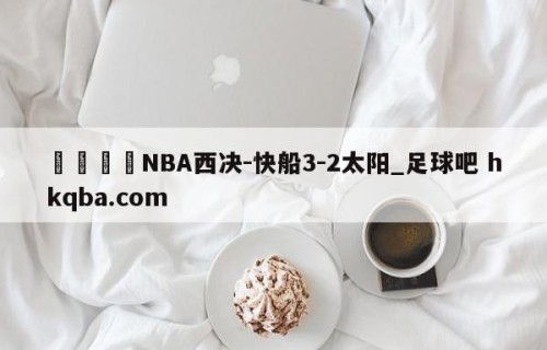 🍢NBA西决-快船3-2太阳_足球吧 hkqba.com
