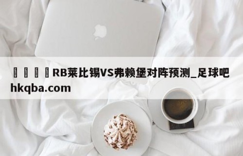 🍢RB莱比锡VS弗赖堡对阵预测_足球吧 hkqba.com