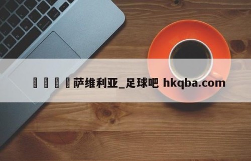 🍢萨维利亚_足球吧 hkqba.com