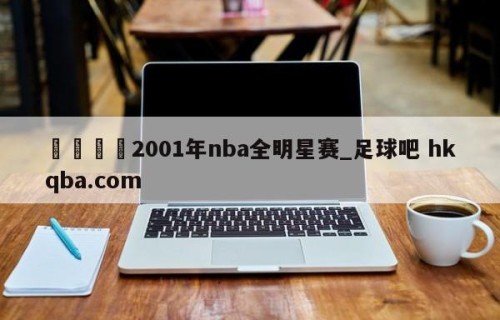 🍢2001年nba全明星赛_足球吧 hkqba.com