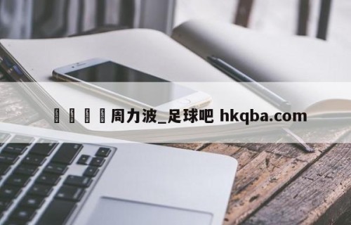 🍢周力波_足球吧 hkqba.com