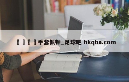 🍢手套佩顿_足球吧 hkqba.com