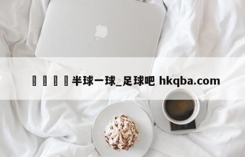 🍢半球一球_足球吧 hkqba.com