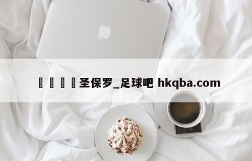 🍢圣保罗_足球吧 hkqba.com