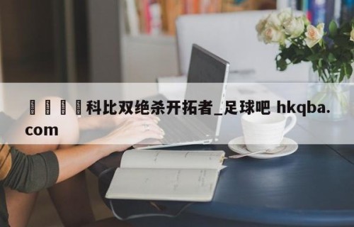🍢科比双绝杀开拓者_足球吧 hkqba.com