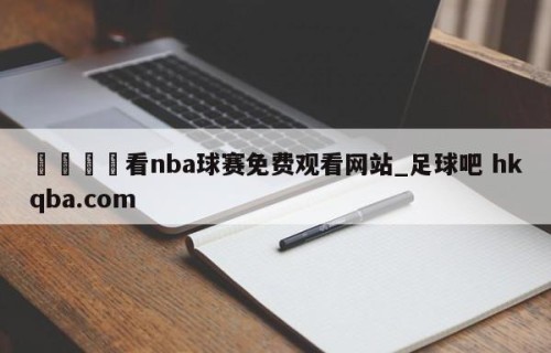 🍢看nba球赛免费观看网站_足球吧 hkqba.com