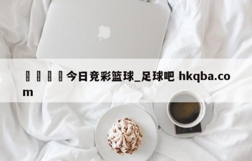 🍢今日竞彩篮球_足球吧 hkqba.com