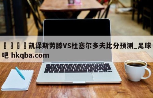 🍢凯泽斯劳滕VS杜塞尔多夫比分预测_足球吧 hkqba.com