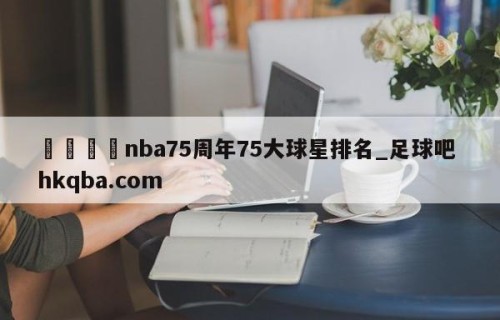 🍢nba75周年75大球星排名_足球吧 hkqba.com