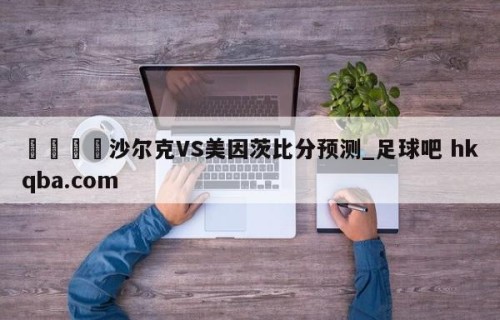 🍢沙尔克VS美因茨比分预测_足球吧 hkqba.com