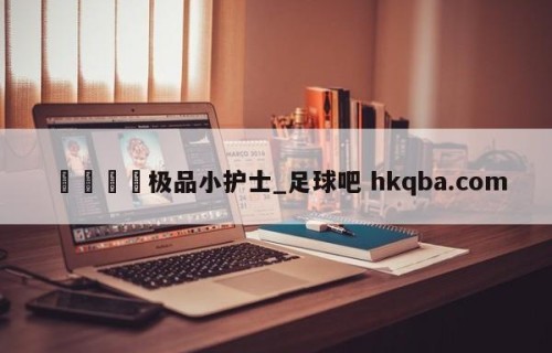 🍢极品小护士_足球吧 hkqba.com