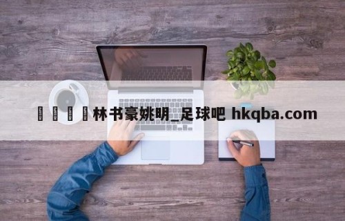🍢林书豪姚明_足球吧 hkqba.com