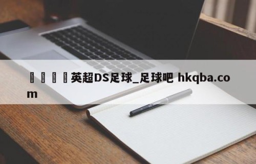 🍢英超DS足球_足球吧 hkqba.com
