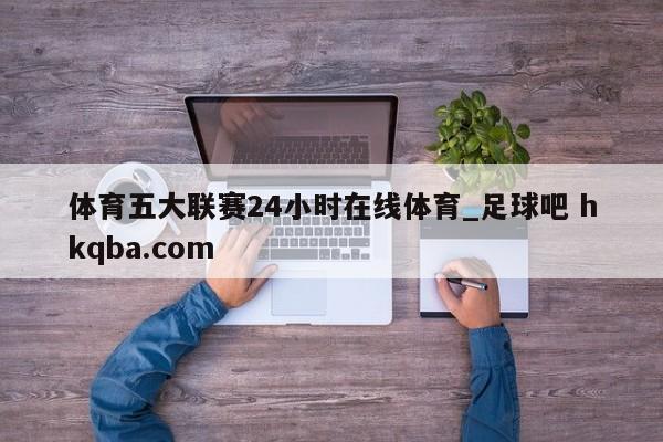 体育五大联赛24小时在线体育_足球吧 hkqba.com