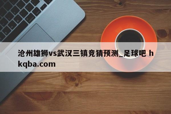 沧州雄狮vs武汉三镇竞猜预测_足球吧 hkqba.com