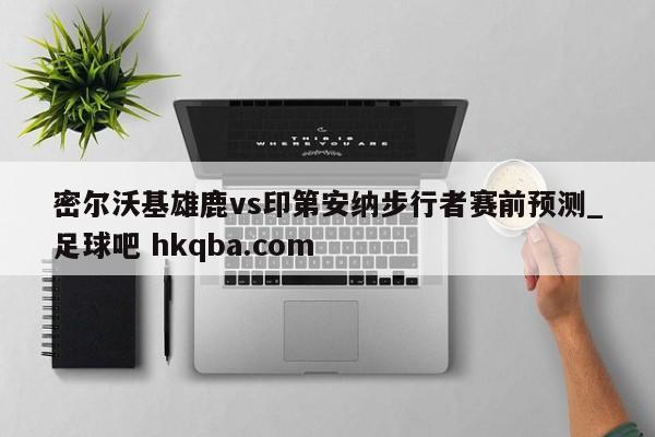 密尔沃基雄鹿vs印第安纳步行者赛前预测_足球吧 hkqba.com
