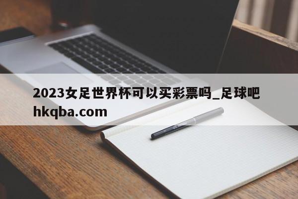 2023女足世界杯可以买彩票吗_足球吧 hkqba.com