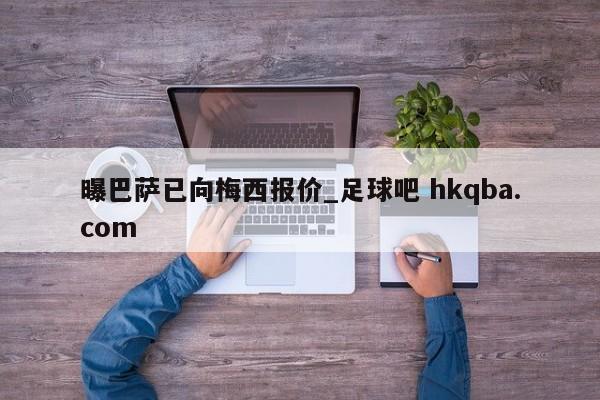 曝巴萨已向梅西报价_足球吧 hkqba.com