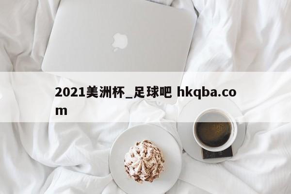 2021美洲杯_足球吧 hkqba.com
