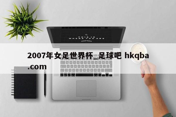 2007年女足世界杯_足球吧 hkqba.com