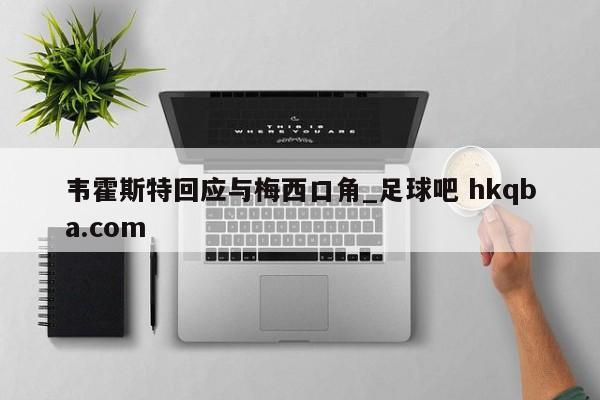 韦霍斯特回应与梅西口角_足球吧 hkqba.com