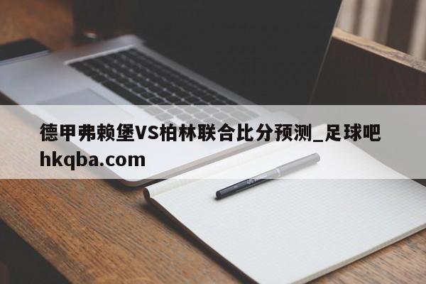 德甲弗赖堡VS柏林联合比分预测_足球吧 hkqba.com
