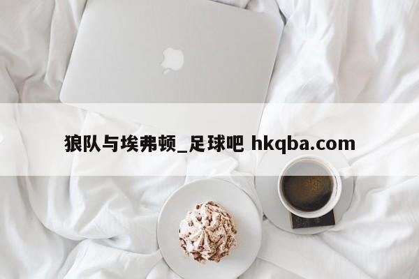 狼队与埃弗顿_足球吧 hkqba.com