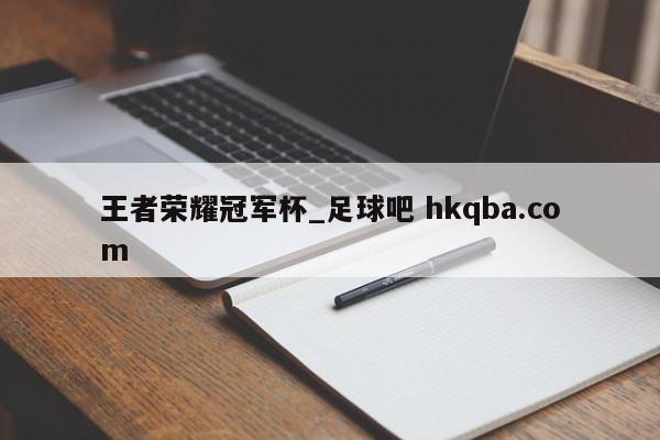 王者荣耀冠军杯_足球吧 hkqba.com