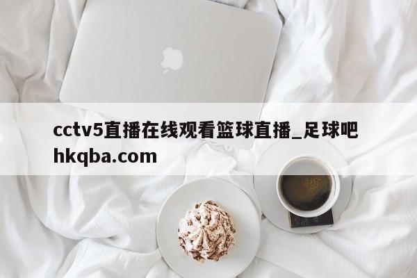 cctv5直播在线观看篮球直播_足球吧 hkqba.com