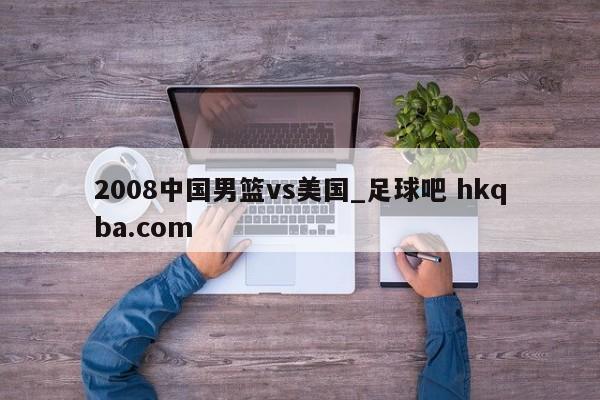 2008中国男篮vs美国_足球吧 hkqba.com