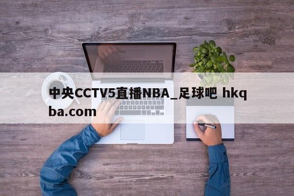 中央CCTV5直播NBA_足球吧 hkqba.com