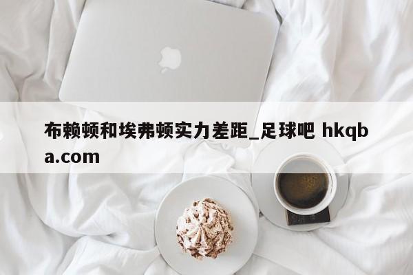 布赖顿和埃弗顿实力差距_足球吧 hkqba.com