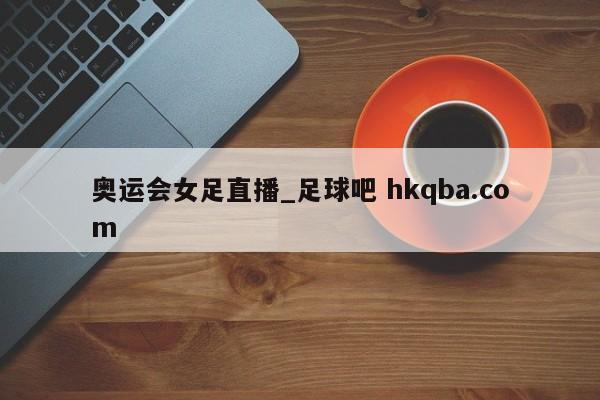 奥运会女足直播_足球吧 hkqba.com