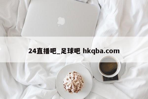 24直播吧_足球吧 hkqba.com