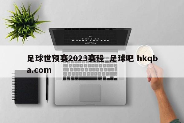 足球世预赛2023赛程_足球吧 hkqba.com