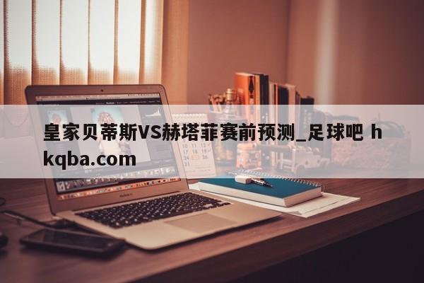 皇家贝蒂斯VS赫塔菲赛前预测_足球吧 hkqba.com