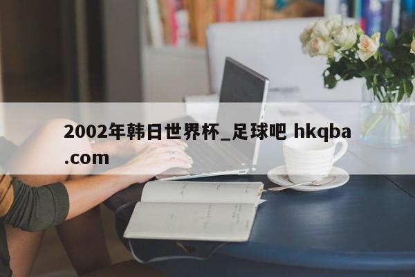 2002年韩日世界杯_足球吧 hkqba.com