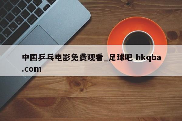 中国乒乓电影免费观看_足球吧 hkqba.com