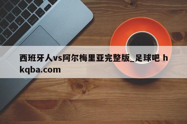 西班牙人vs阿尔梅里亚完整版_足球吧 hkqba.com