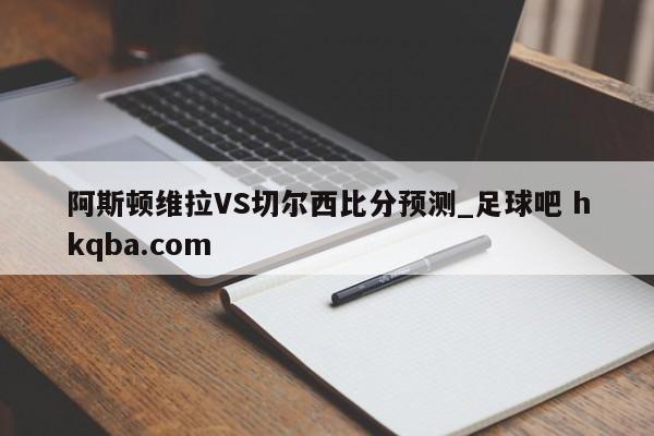 阿斯顿维拉VS切尔西比分预测_足球吧 hkqba.com