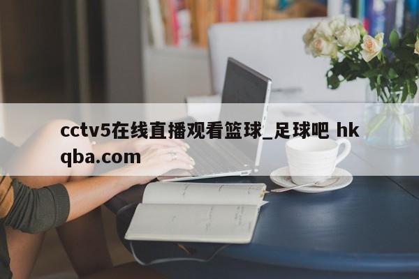 cctv5在线直播观看篮球_足球吧 hkqba.com