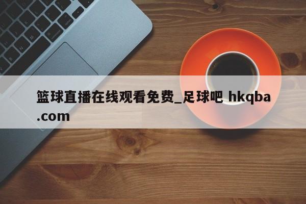 篮球直播在线观看免费_足球吧 hkqba.com